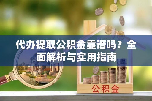 长乐代办提取公积金靠谱吗？全面解析与实用指南