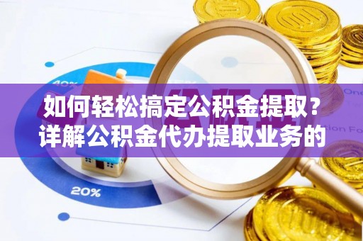 长乐如何轻松搞定公积金提取？详解公积金代办提取业务的便捷之道