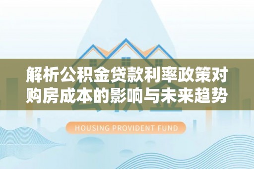长乐解析公积金贷款利率政策对购房成本的影响与未来趋势