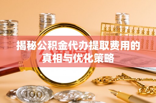 长乐揭秘公积金代办提取费用的真相与优化策略
