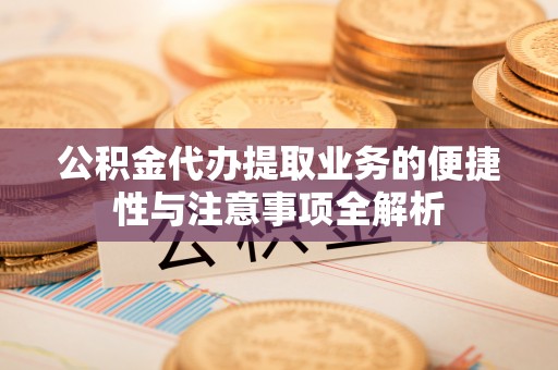 长乐公积金代办提取业务的便捷性与注意事项全解析