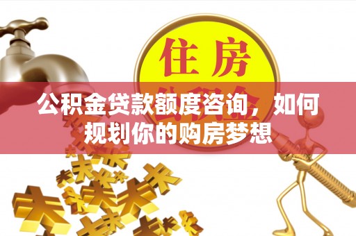 长乐公积金贷款额度咨询，如何规划你的购房梦想