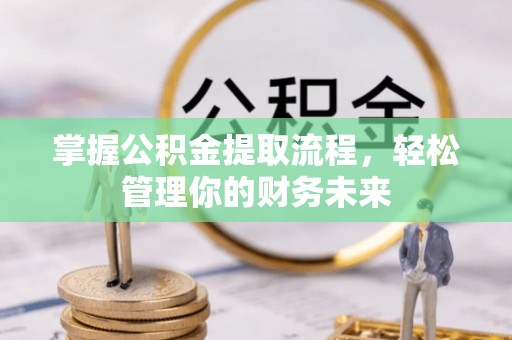 长乐掌握公积金提取流程，轻松管理你的财务未来