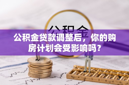 长乐公积金贷款调整后，你的购房计划会受影响吗？
