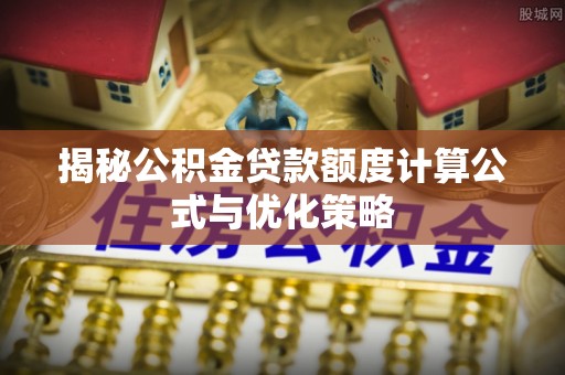长乐揭秘公积金贷款额度计算公式与优化策略