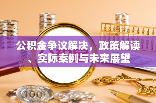 长乐公积金争议解决，政策解读、实际案例与未来展望