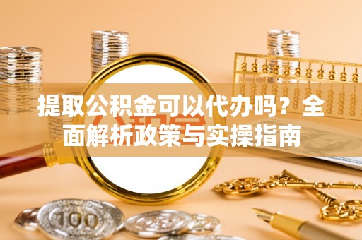 长乐提取公积金可以代办吗？全面解析政策与实操指南