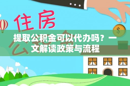 长乐提取公积金可以代办吗？一文解读政策与流程