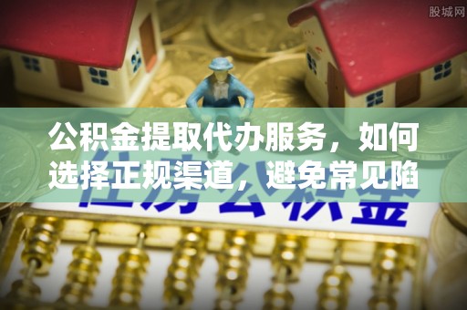 长乐公积金提取代办服务，如何选择正规渠道，避免常见陷阱