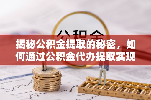 长乐揭秘公积金提取的秘密，如何通过公积金代办提取实现财务自由