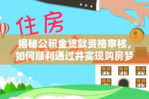 长乐揭秘公积金贷款资格审核，如何顺利通过并实现购房梦想