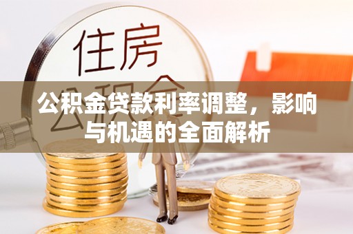 长乐公积金贷款利率调整，影响与机遇的全面解析