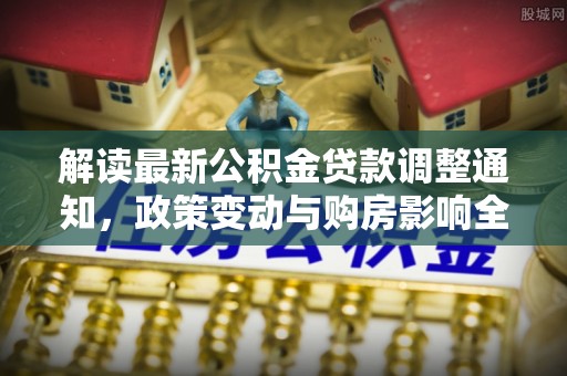 长乐解读最新公积金贷款调整通知，政策变动与购房影响全解析