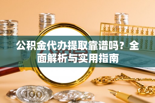 长乐公积金代办提取靠谱吗？全面解析与实用指南