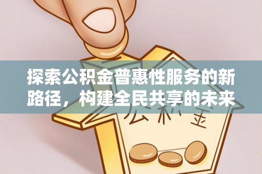 长乐探索公积金普惠性服务的新路径，构建全民共享的未来