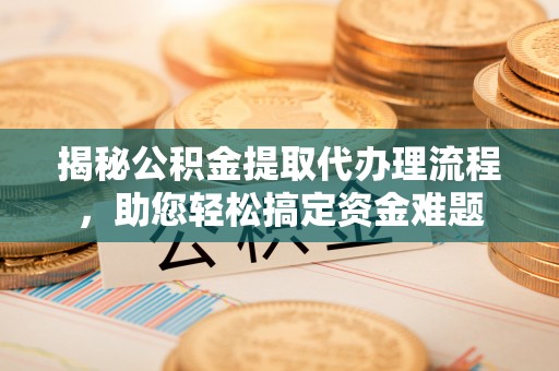 长乐揭秘公积金提取代办理流程，助您轻松搞定资金难题