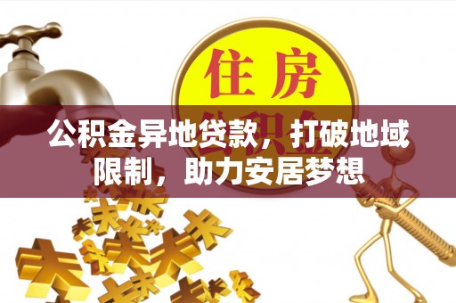 长乐公积金异地贷款，打破地域限制，助力安居梦想