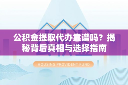 长乐公积金提取代办靠谱吗？揭秘背后真相与选择指南
