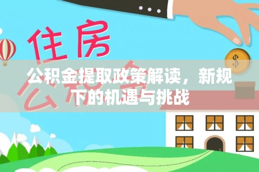 长乐公积金提取政策解读，新规下的机遇与挑战