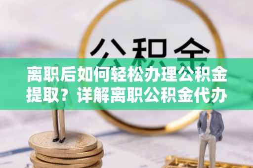 长乐离职后如何轻松办理公积金提取？详解离职公积金代办提取流程