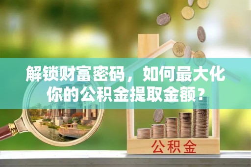 长乐解锁财富密码，如何最大化你的公积金提取金额？