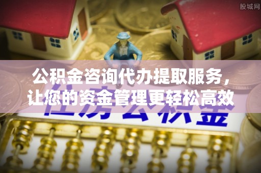 长乐公积金咨询代办提取服务，让您的资金管理更轻松高效