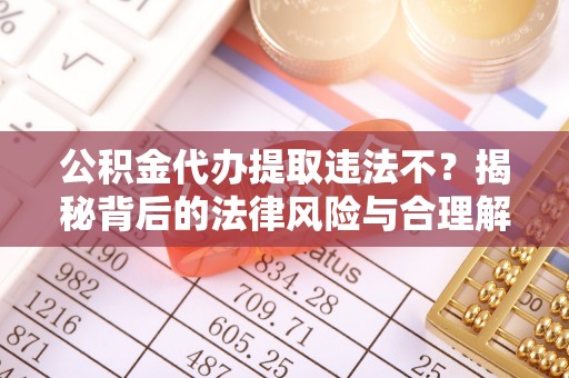 长乐公积金代办提取违法不？揭秘背后的法律风险与合理解决方案