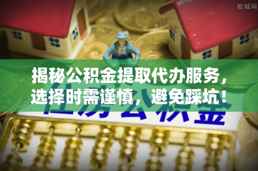 长乐揭秘公积金提取代办服务，选择时需谨慎，避免踩坑！