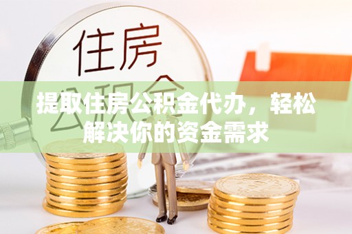 长乐提取住房公积金代办，轻松解决你的资金需求