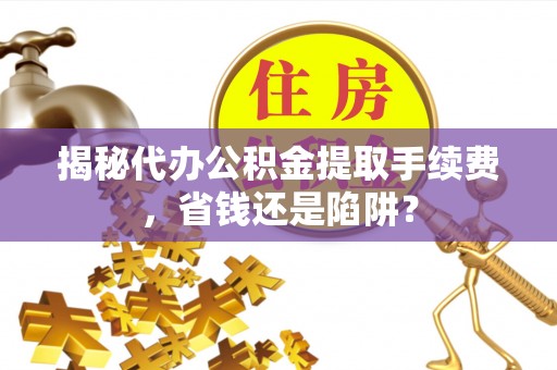 长乐揭秘代办公积金提取手续费，省钱还是陷阱？