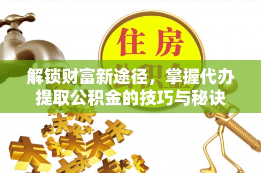 长乐解锁财富新途径，掌握代办提取公积金的技巧与秘诀