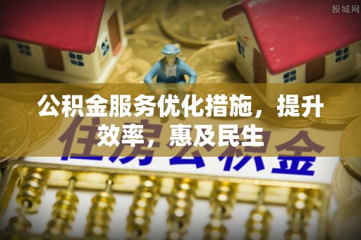长乐公积金服务优化措施，提升效率，惠及民生