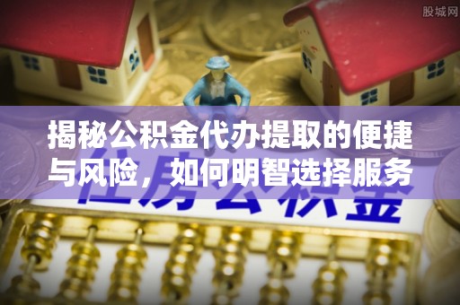 长乐揭秘公积金代办提取的便捷与风险，如何明智选择服务？