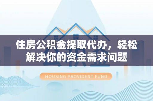 长乐住房公积金提取代办，轻松解决你的资金需求问题