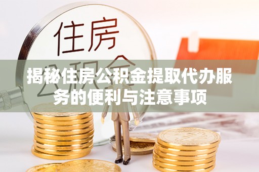 长乐揭秘住房公积金提取代办服务的便利与注意事项