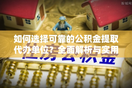 长乐如何选择可靠的公积金提取代办单位？全面解析与实用指南