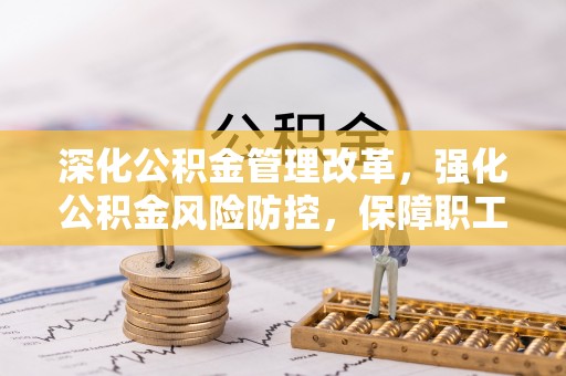 长乐深化公积金管理改革，强化公积金风险防控，保障职工权益