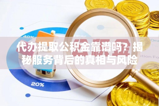 长乐代办提取公积金靠谱吗？揭秘服务背后的真相与风险