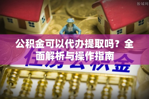 长乐公积金可以代办提取吗？全面解析与操作指南