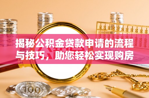 长乐揭秘公积金贷款申请的流程与技巧，助您轻松实现购房梦