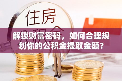 长乐解锁财富密码，如何合理规划你的公积金提取金额？