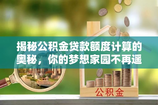 长乐揭秘公积金贷款额度计算的奥秘，你的梦想家园不再遥不可及