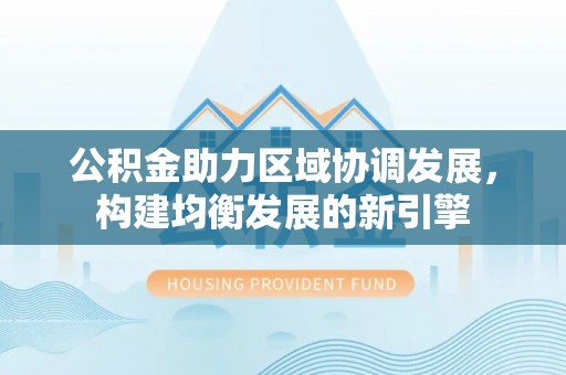 长乐公积金助力区域协调发展，构建均衡发展的新引擎