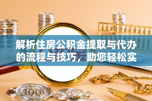 长乐解析住房公积金提取与代办的流程与技巧，助您轻松实现资金流动
