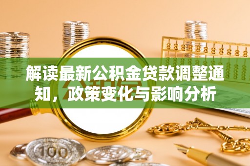 长乐解读最新公积金贷款调整通知，政策变化与影响分析