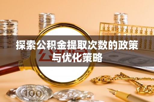 长乐探索公积金提取次数的政策与优化策略
