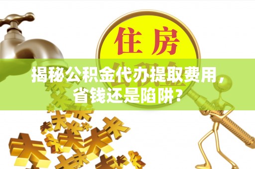 长乐揭秘公积金代办提取费用，省钱还是陷阱？