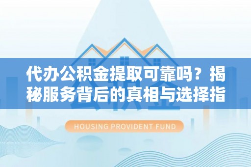 长乐代办公积金提取可靠吗？揭秘服务背后的真相与选择指南