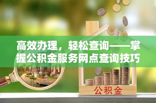长乐高效办理，轻松查询——掌握公积金服务网点查询技巧