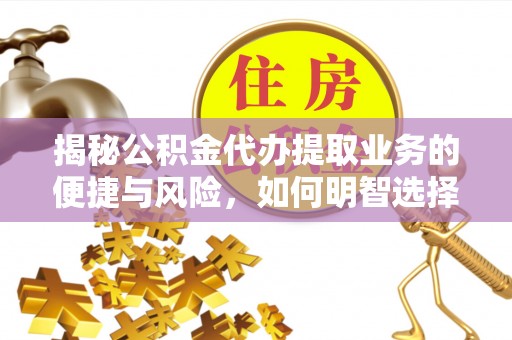 长乐揭秘公积金代办提取业务的便捷与风险，如何明智选择？